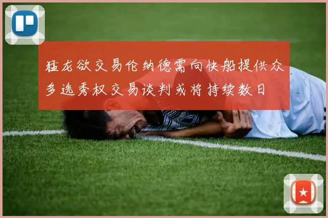 猛龙欲交易伦纳德需向快船提供众多选秀权交易谈判或将持续数日