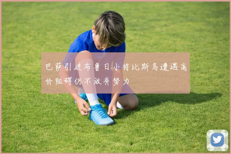 巴萨引进布鲁日小将比斯乌遭遇高价阻碍仍不放弃努力
