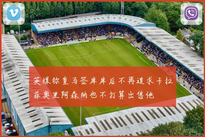 英媒称皇马签库库后不再追求卡拉菲奥里阿森纳也不打算出售他