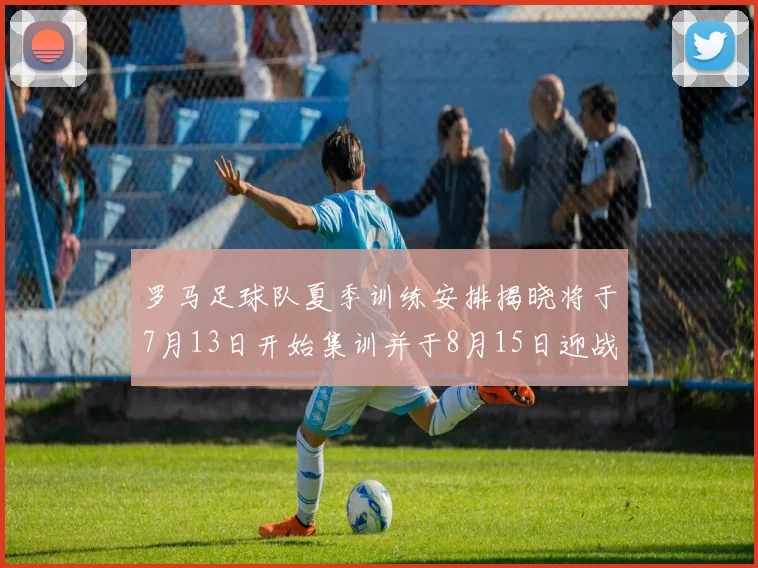 罗马足球队夏季训练安排揭晓将于7月13日开始集训并于8月15日迎战多特