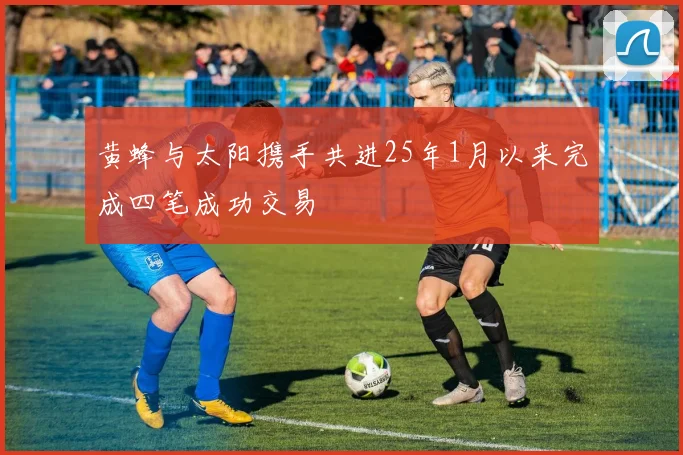 黄蜂与太阳携手共进25年1月以来完成四笔成功交易