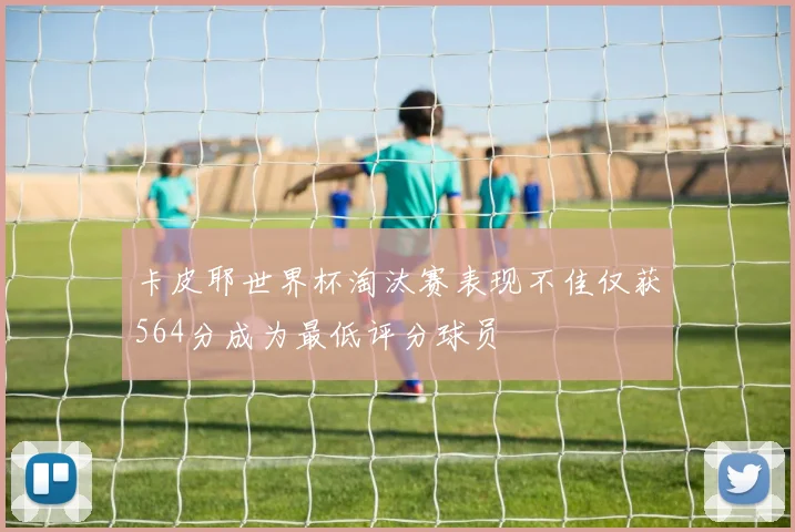 卡皮耶世界杯淘汰赛表现不佳仅获564分成为最低评分球员