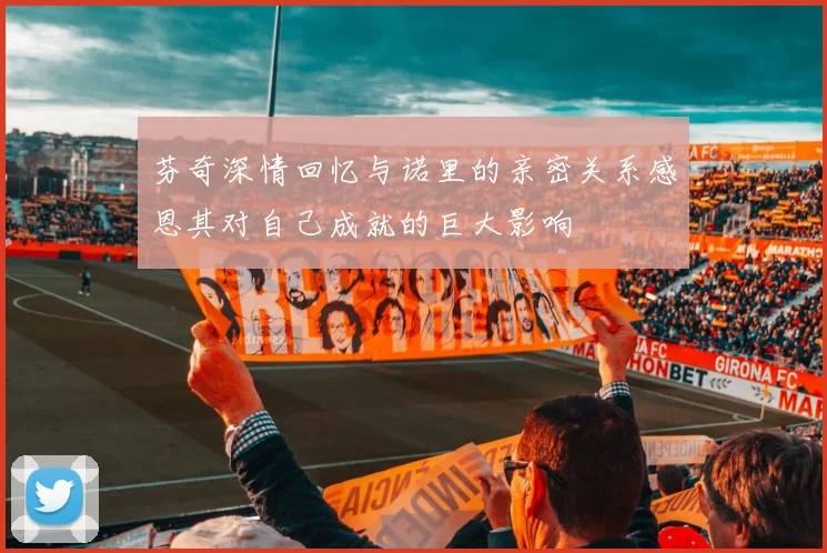 芬奇深情回忆与诺里的亲密关系感恩其对自己成就的巨大影响