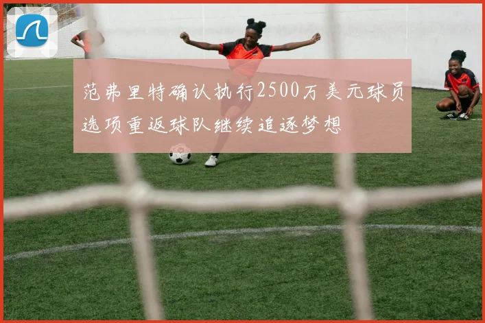 范弗里特确认执行2500万美元球员选项重返球队继续追逐梦想