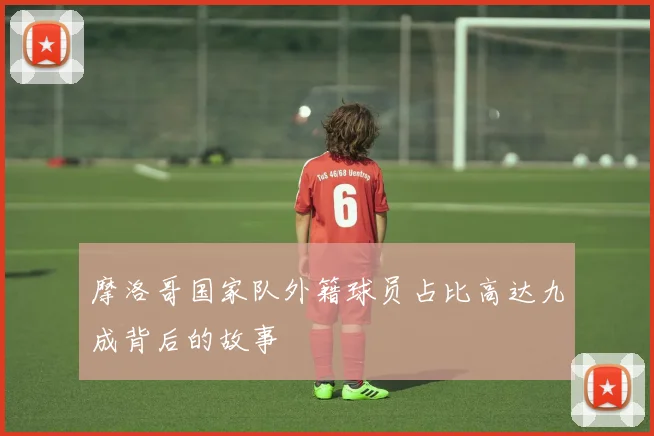 摩洛哥国家队外籍球员占比高达九成背后的故事