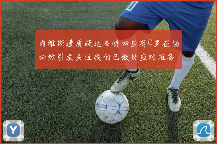 内维斯遭质疑达洛特回应有C罗在场必然引发关注我们已做好应对准备