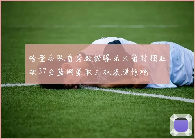 哈登各队首秀数据曝光火箭时期狂砍37分篮网豪取三双表现惊艳