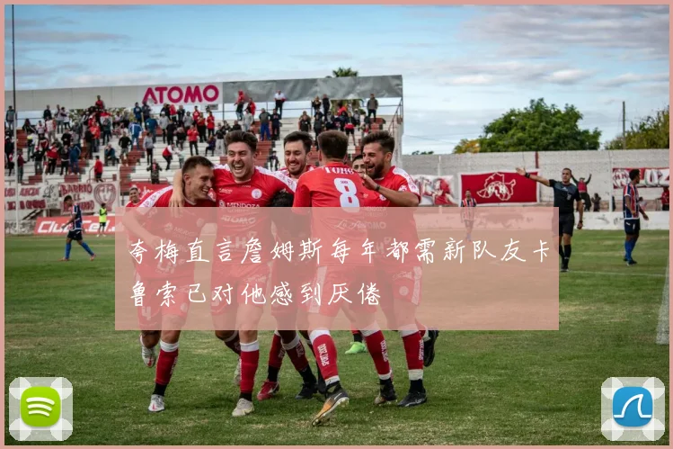 夸梅直言詹姆斯每年都需新队友卡鲁索已对他感到厌倦