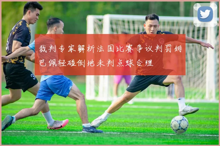 裁判专家解析法国比赛争议判罚姆巴佩轻碰倒地未判点球合理