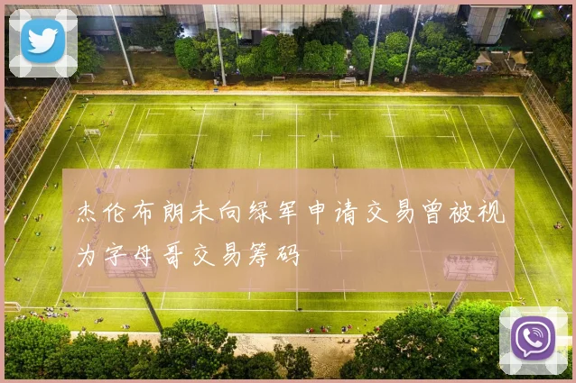 杰伦布朗未向绿军申请交易曾被视为字母哥交易筹码