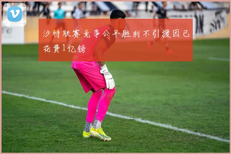 沙特联赛竞争公平胜利不引援因已花费1亿镑