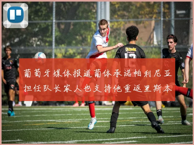 葡萄牙媒体报道葡体承诺帕利尼亚担任队长家人也支持他重返里斯本
