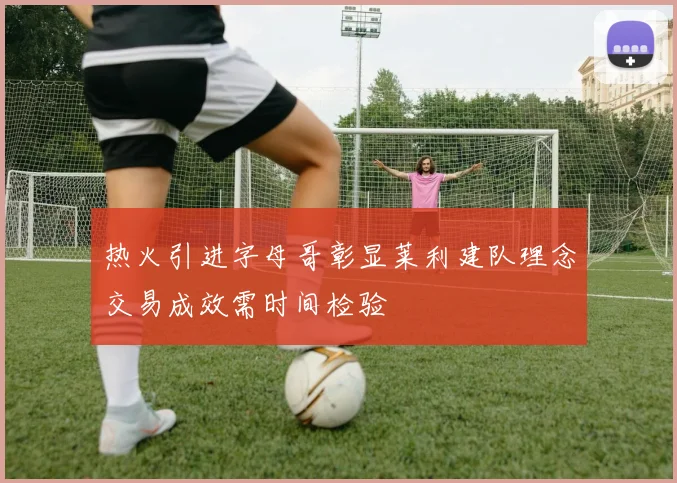 热火引进字母哥彰显莱利建队理念交易成效需时间检验
