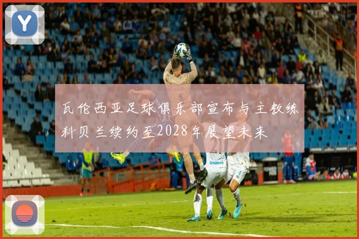 瓦伦西亚足球俱乐部宣布与主教练科贝兰续约至2028年展望未来