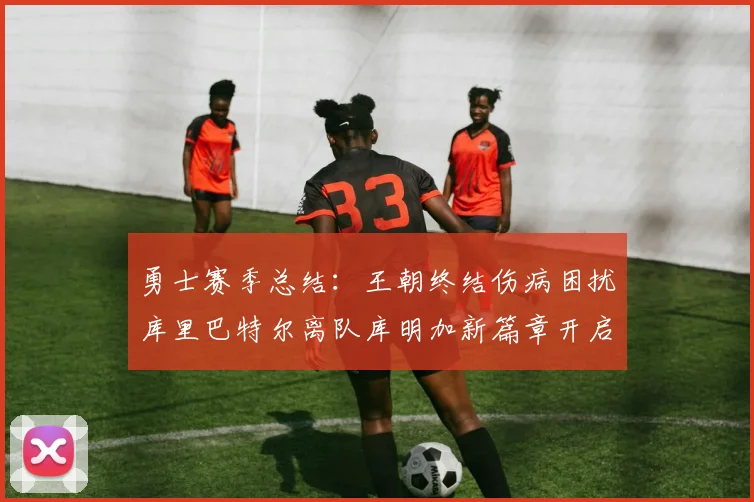 勇士赛季总结：王朝终结伤病困扰库里巴特尔离队库明加新篇章开启