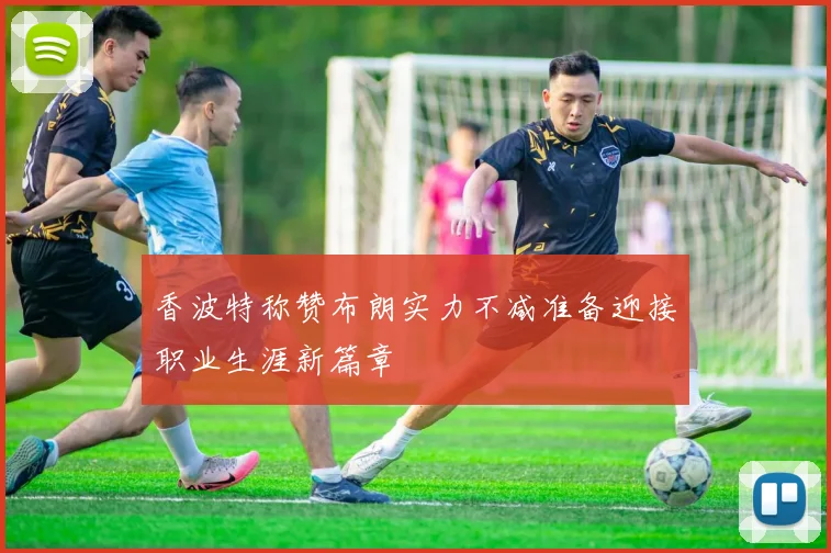香波特称赞布朗实力不减准备迎接职业生涯新篇章