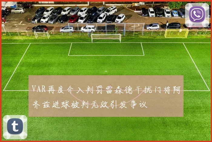 VAR再度介入判罚雷森德干扰门将阿齐兹进球被判无效引发争议
